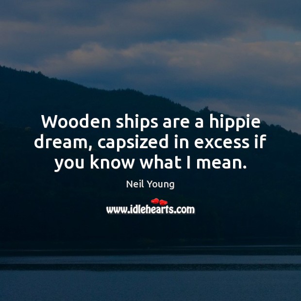 Wooden ships are a hippie dream, capsized in excess if you know what I mean. Neil Young Picture Quote