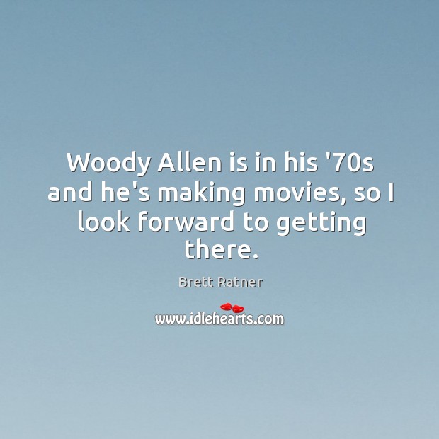 Woody Allen is in his ’70s and he’s making movies, so I look forward to getting there. Brett Ratner Picture Quote