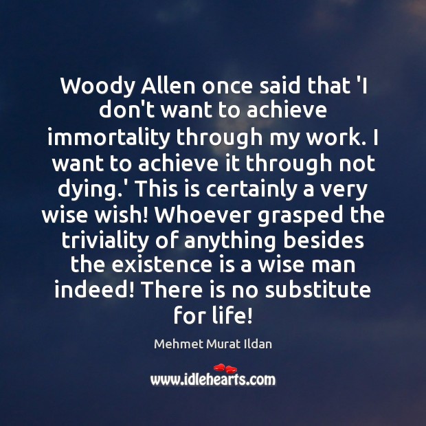 Woody Allen once said that ‘I don’t want to achieve immortality through Image