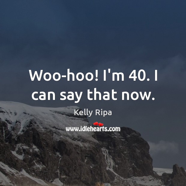 Woo-hoo! I’m 40. I can say that now. Kelly Ripa Picture Quote