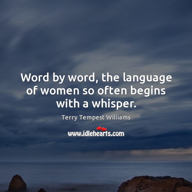 Word by word, the language of women so often begins with a whisper. Terry Tempest Williams Picture Quote