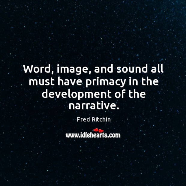Word, image, and sound all must have primacy in the development of the narrative. Fred Ritchin Picture Quote