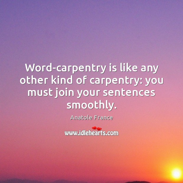 Word-carpentry is like any other kind of carpentry: you must join your sentences smoothly. Anatole France Picture Quote