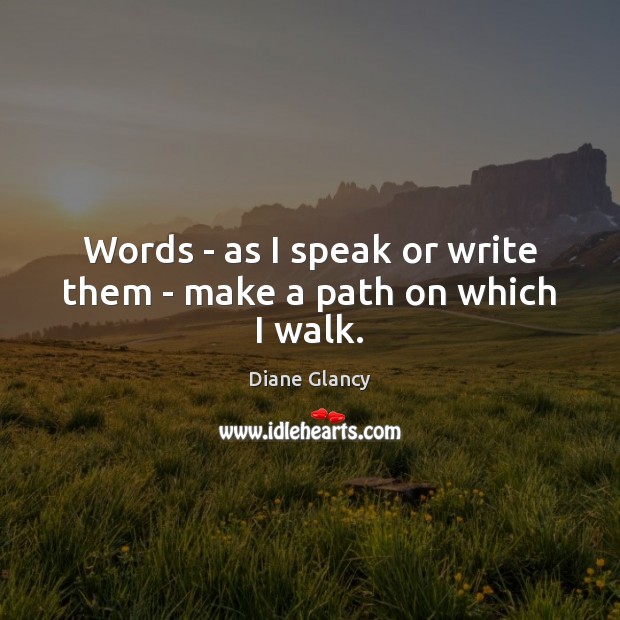 Words – as I speak or write them – make a path on which I walk. Diane Glancy Picture Quote