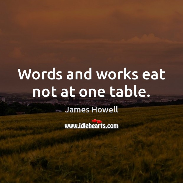Words and works eat not at one table. James Howell Picture Quote