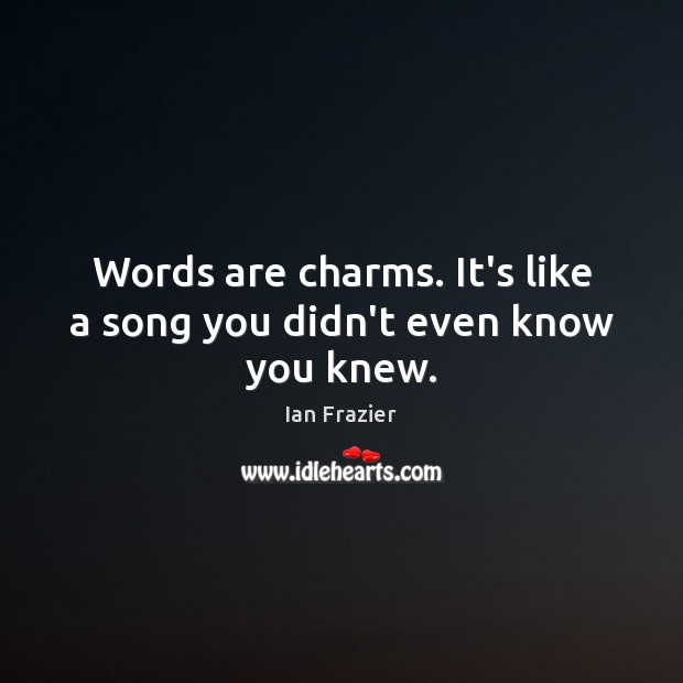 Words are charms. It’s like a song you didn’t even know you knew. Ian Frazier Picture Quote