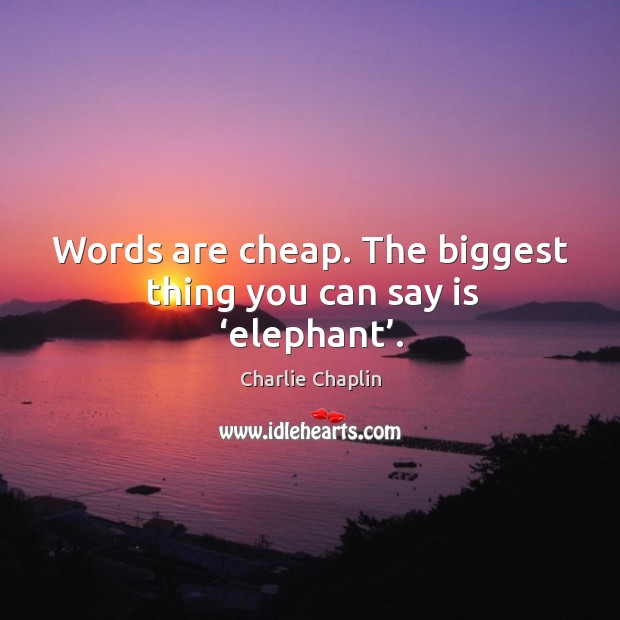 Words are cheap. The biggest thing you can say is ‘elephant’. Charlie Chaplin Picture Quote