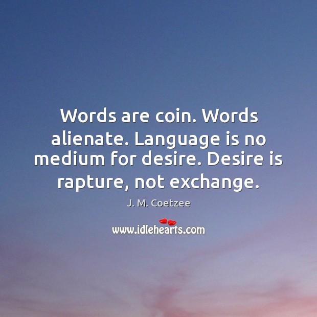 Words are coin. Words alienate. Language is no medium for desire. Desire Image