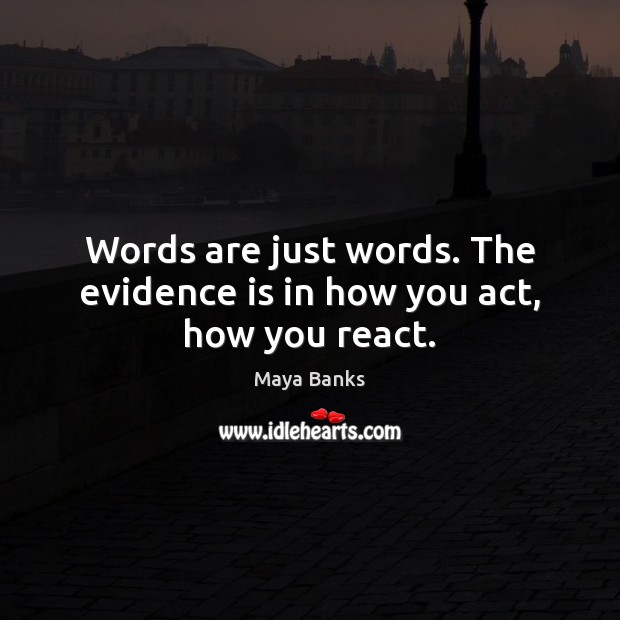 Words are just words. The evidence is in how you act, how you react. Maya Banks Picture Quote