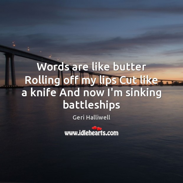 Words are like butter Rolling off my lips Cut like a knife And now I’m sinking battleships Geri Halliwell Picture Quote