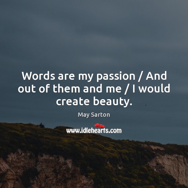 Words are my passion / And out of them and me / I would create beauty. May Sarton Picture Quote