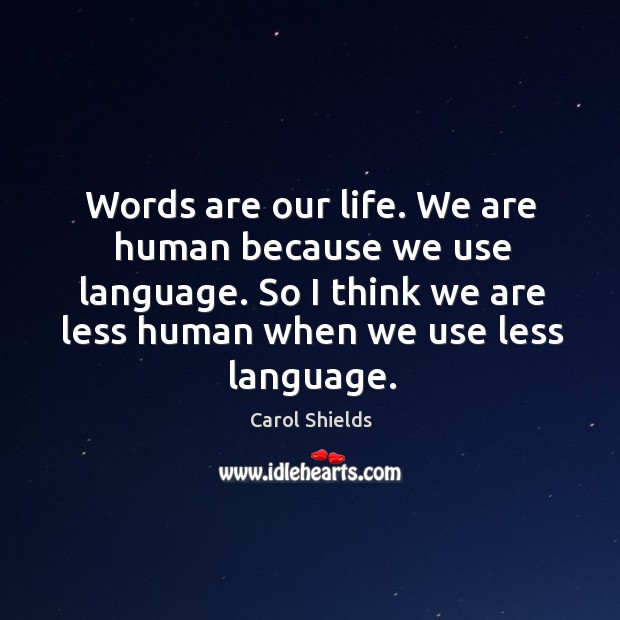Words are our life. We are human because we use language. So I think we are less human when we use less language. Carol Shields Picture Quote
