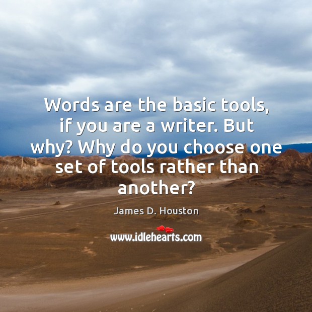 Words are the basic tools, if you are a writer. But why? why do you choose one set of tools rather than another? James D. Houston Picture Quote