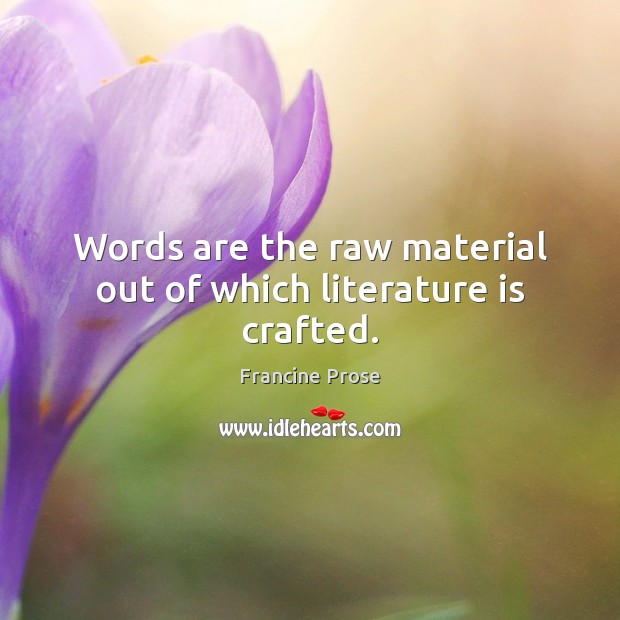 Words are the raw material out of which literature is crafted. Francine Prose Picture Quote