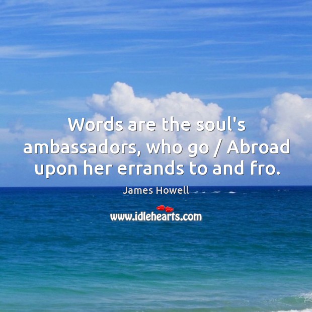 Words are the soul’s ambassadors, who go / Abroad upon her errands to and fro. James Howell Picture Quote