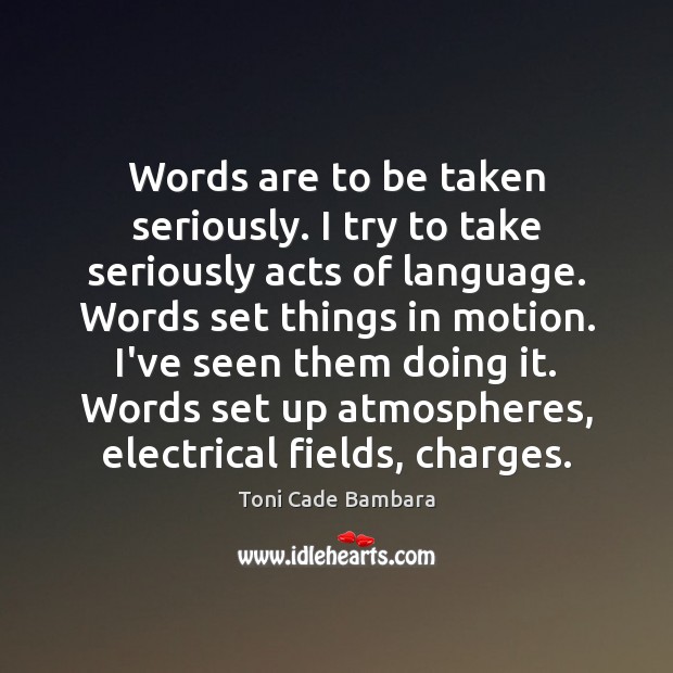 Words are to be taken seriously. I try to take seriously acts Toni Cade Bambara Picture Quote