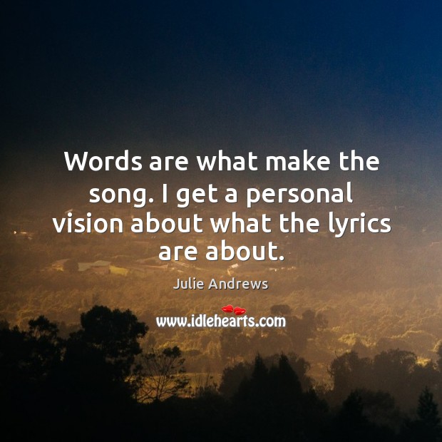 Words are what make the song. I get a personal vision about what the lyrics are about. Julie Andrews Picture Quote