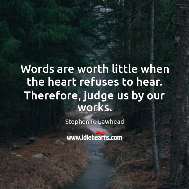 Words are worth little when the heart refuses to hear. Therefore, judge us by our works. Image