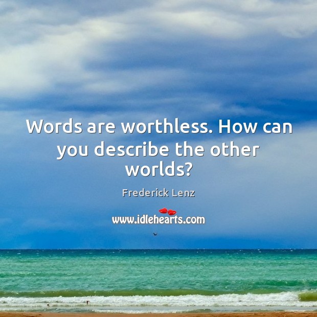 Words are worthless. How can you describe the other worlds? 