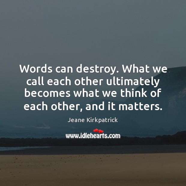 Words can destroy. What we call each other ultimately becomes what we Jeane Kirkpatrick Picture Quote