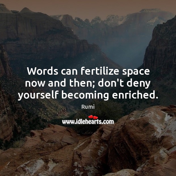 Words can fertilize space now and then; don’t deny yourself becoming enriched. Rumi Picture Quote