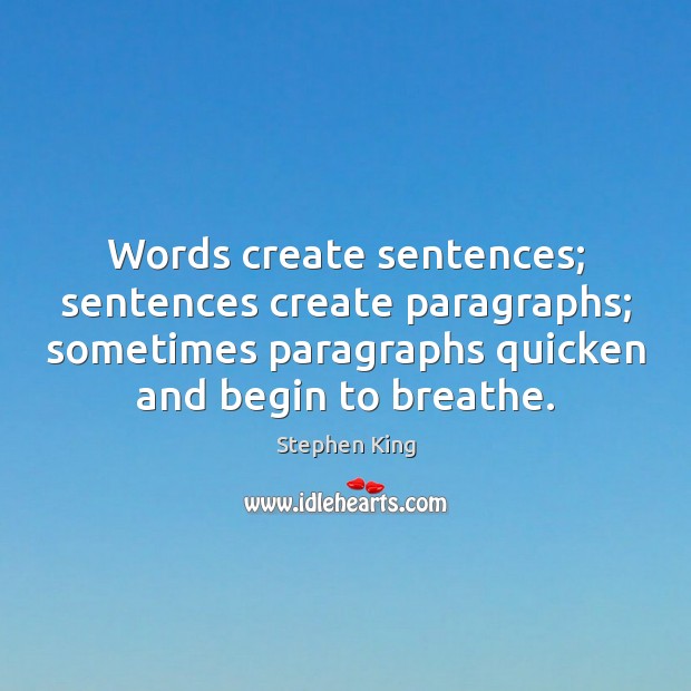 Words create sentences; sentences create paragraphs; sometimes paragraphs quicken and begin to Stephen King Picture Quote