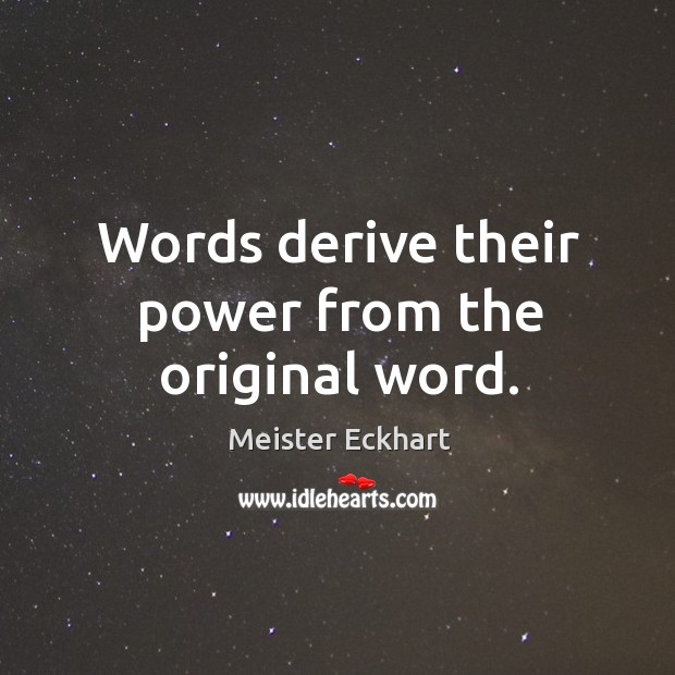 Words derive their power from the original word. Meister Eckhart Picture Quote