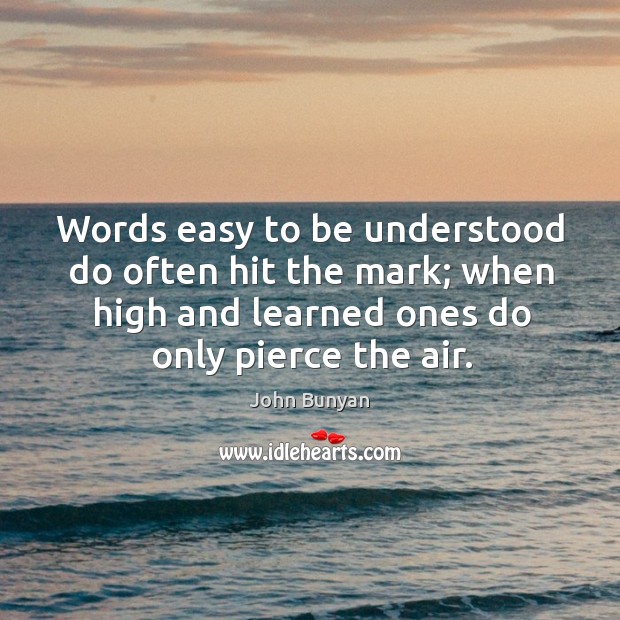 Words easy to be understood do often hit the mark; when high and learned ones do only pierce the air. John Bunyan Picture Quote