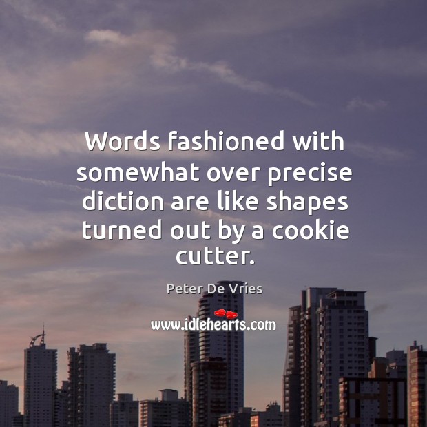 Words fashioned with somewhat over precise diction are like shapes turned out by a cookie cutter. Peter De Vries Picture Quote