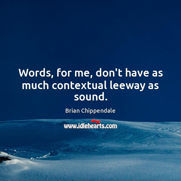 Words, for me, don’t have as much contextual leeway as sound. Image