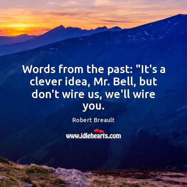 Words from the past: “It’s a clever idea, Mr. Bell, but don’t wire us, we’ll wire you. Image