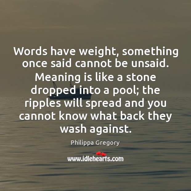 Words have weight, something once said cannot be unsaid. Meaning is like Philippa Gregory Picture Quote