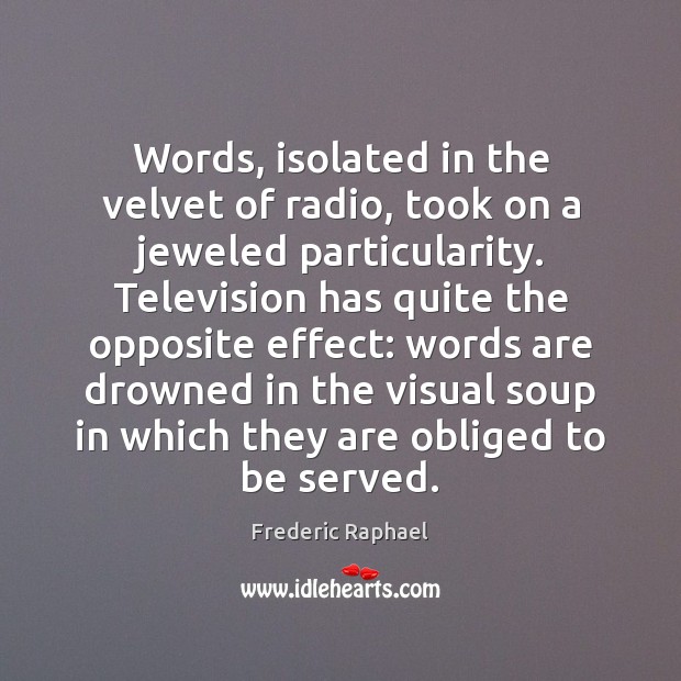 Words, isolated in the velvet of radio, took on a jeweled particularity. Frederic Raphael Picture Quote