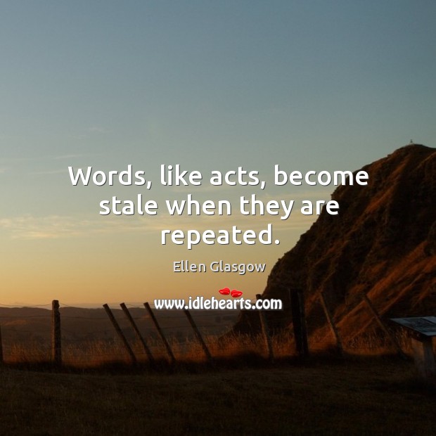 Words, like acts, become stale when they are repeated. Ellen Glasgow Picture Quote