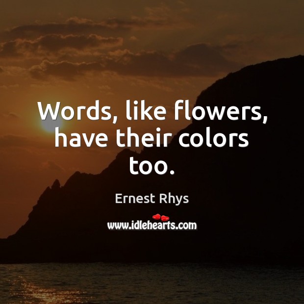 Words, like flowers, have their colors too. Ernest Rhys Picture Quote