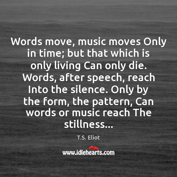 Words move, music moves Only in time; but that which is only T.S. Eliot Picture Quote