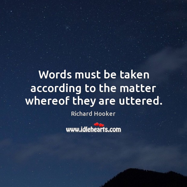 Words must be taken according to the matter whereof they are uttered. Richard Hooker Picture Quote