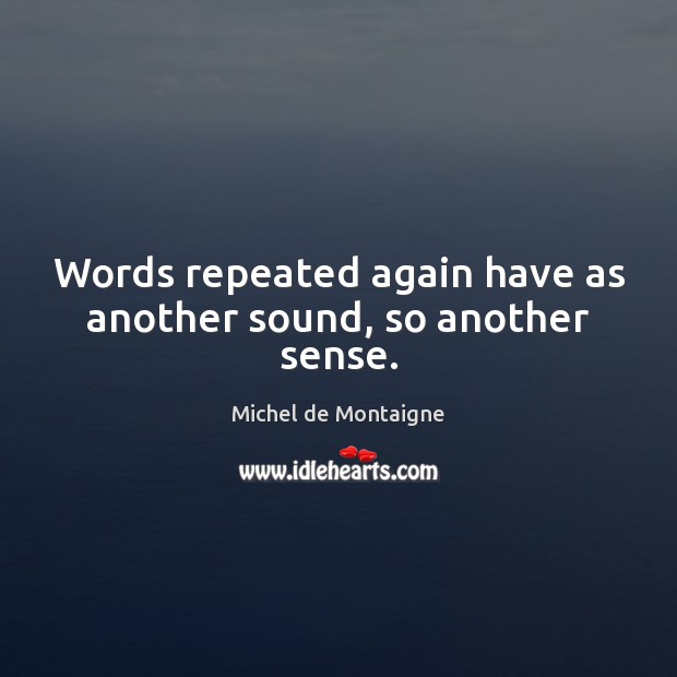 Words repeated again have as another sound, so another sense. Michel de Montaigne Picture Quote