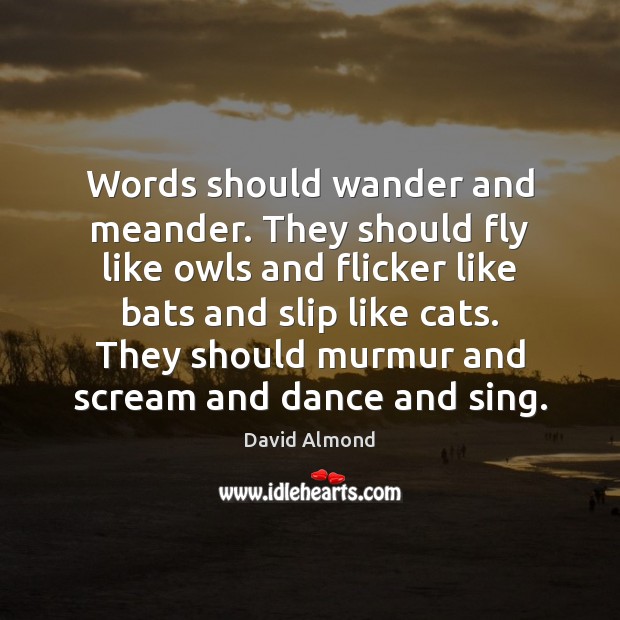 Words should wander and meander. They should fly like owls and flicker 