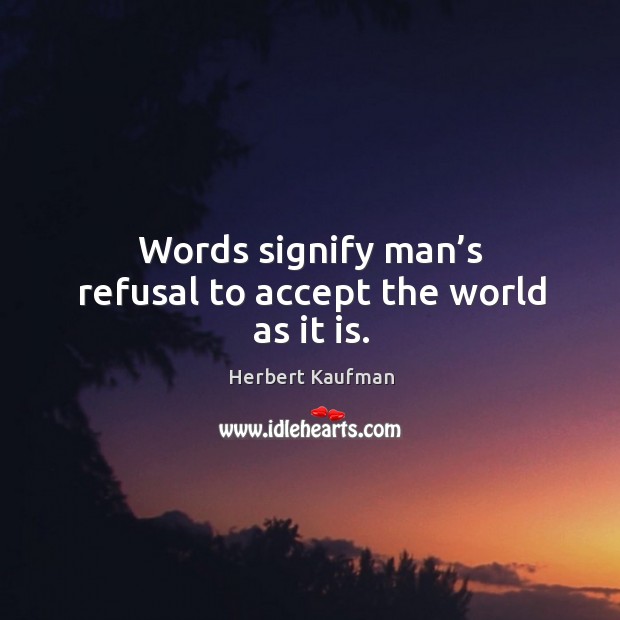 Words signify man’s refusal to accept the world as it is. Herbert Kaufman Picture Quote