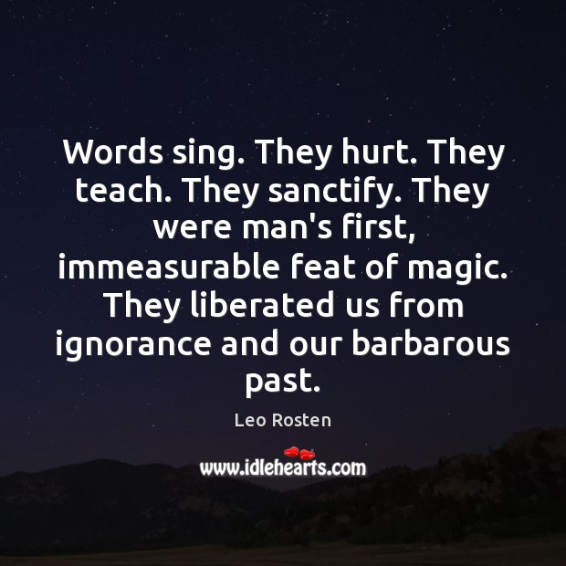 Words sing. They hurt. They teach. They sanctify. They were man’s first, Leo Rosten Picture Quote