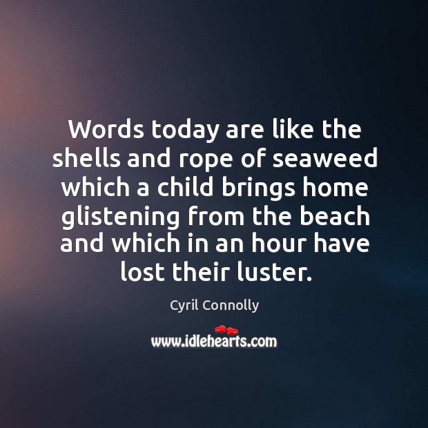Words today are like the shells and rope of seaweed which a child brings home glistening Cyril Connolly Picture Quote