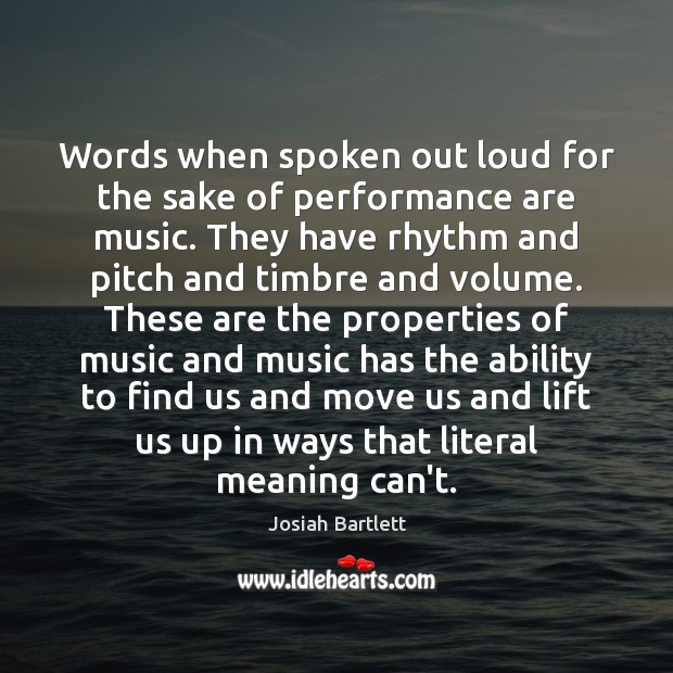 Words when spoken out loud for the sake of performance are music. Josiah Bartlett Picture Quote