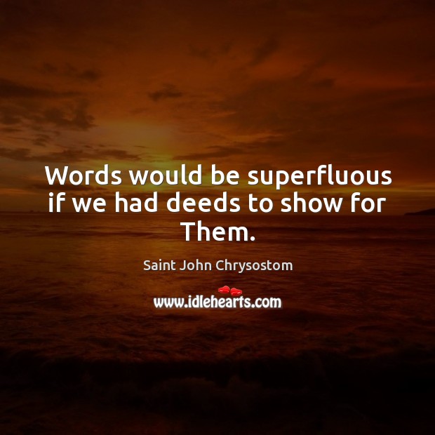 Words would be superfluous if we had deeds to show for Them. Saint John Chrysostom Picture Quote