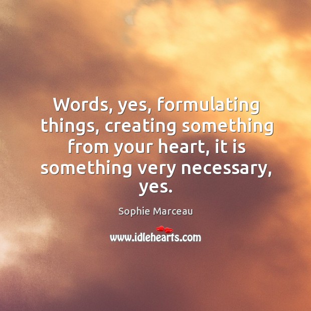 Words, yes, formulating things, creating something from your heart, it is something very necessary, yes. Image
