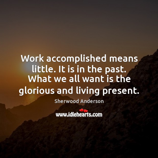 Work accomplished means little. It is in the past. What we all 