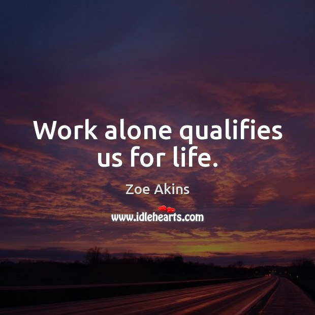 Work alone qualifies us for life. Zoe Akins Picture Quote
