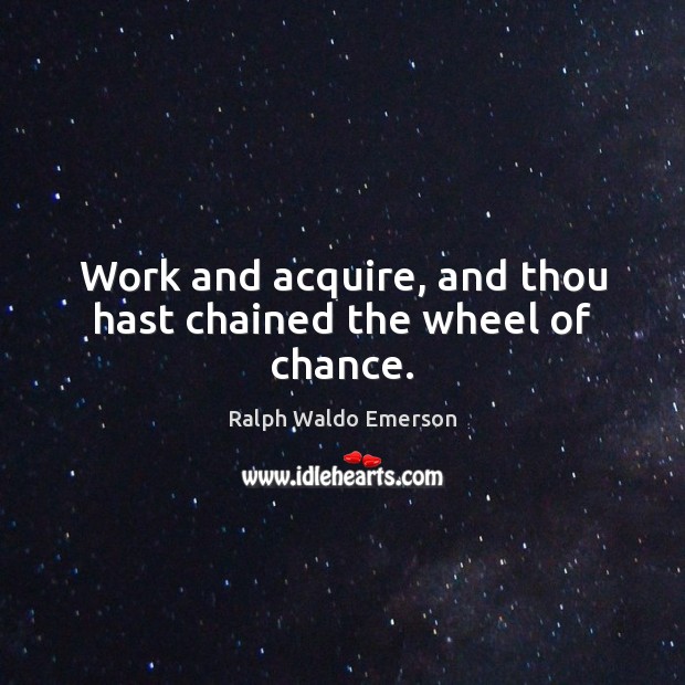 Work and acquire, and thou hast chained the wheel of chance. 