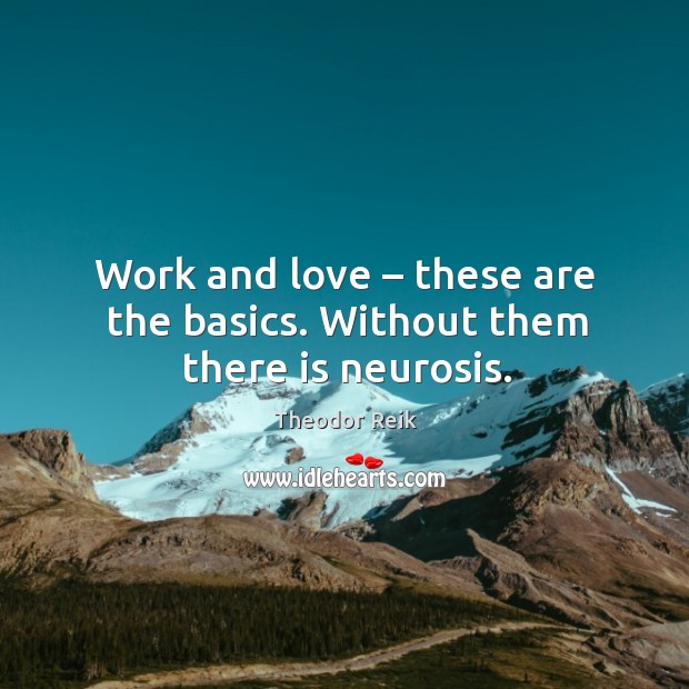 Work and love – these are the basics. Without them there is neurosis. Theodor Reik Picture Quote