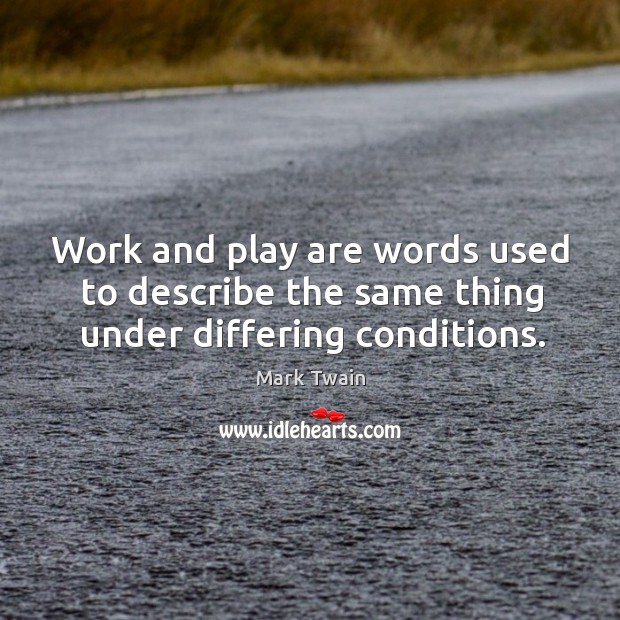 Work and play are words used to describe the same thing under differing conditions. Image
